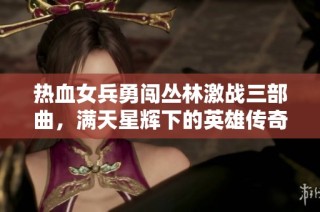 热血女兵勇闯丛林激战三部曲，满天星辉下的英雄传奇