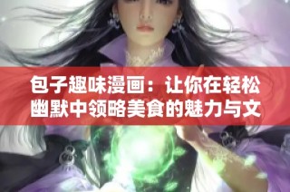 包子趣味漫画：让你在轻松幽默中领略美食的魅力与文化之旅