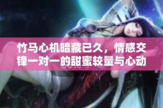 竹马心机暗藏已久，情感交锋一对一的甜蜜较量与心动碰撞