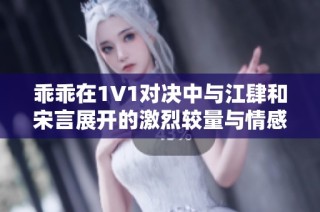 乖乖在1V1对决中与江肆和宋言展开的激烈较量与情感纠葛