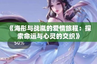 《海彤与战胤的爱情旅程：探索命运与心灵的交织》