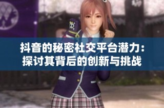 抖音的秘密社交平台潜力：探讨其背后的创新与挑战