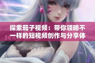 探索茄子视频：带你领略不一样的短视频创作与分享体验