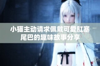 小猫主动请求佩戴可爱肛塞尾巴的趣味故事分享