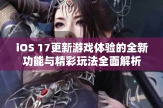 iOS 17更新游戏体验的全新功能与精彩玩法全面解析