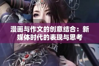 漫画与作文的创意结合：新媒体时代的表现与思考
