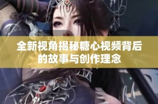 全新视角揭秘糖心视频背后的故事与创作理念