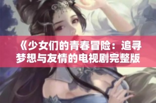 《少女们的青春冒险：追寻梦想与友情的电视剧完整版》