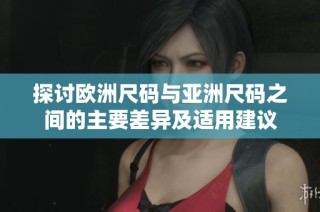 探讨欧洲尺码与亚洲尺码之间的主要差异及适用建议