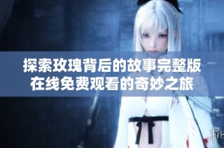 探索玫瑰背后的故事完整版在线免费观看的奇妙之旅