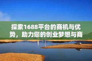 探索1688平台的商机与优势，助力您的创业梦想与商业发展