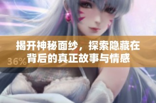 揭开神秘面纱，探索隐藏在背后的真正故事与情感