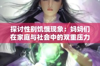 探讨性别饥饿现象：妈妈们在家庭与社会中的双重压力与挑战