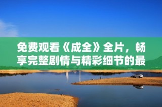 免费观看《成全》全片，畅享完整剧情与精彩细节的最佳选择