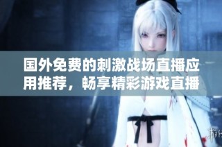 国外免费的刺激战场直播应用推荐，畅享精彩游戏直播体验