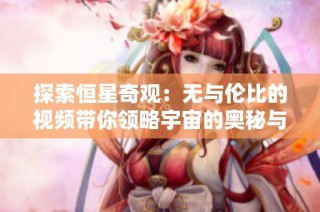 探索恒星奇观：无与伦比的视频带你领略宇宙的奥秘与美丽