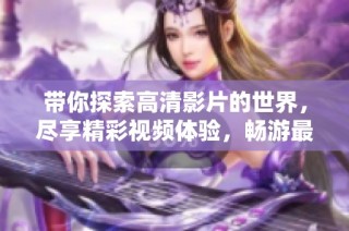带你探索高清影片的世界，尽享精彩视频体验，畅游最新热门电影内容