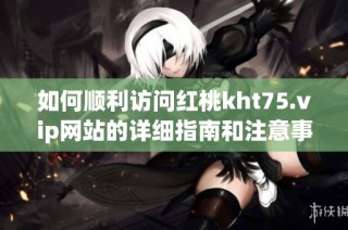 如何顺利访问红桃kht75.vip网站的详细指南和注意事项