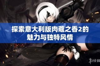 探索意大利版肉蔻之香2的魅力与独特风情