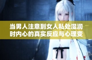 当男人注意到女人私处湿润时内心的真实反应与心理变化分析