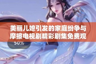 美丽儿媳引发的家庭纷争与摩擦电视剧精彩剧集免费观看