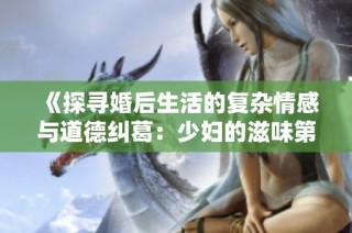 《探寻婚后生活的复杂情感与道德纠葛：少妇的滋味第三部》