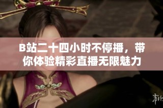 B站二十四小时不停播，带你体验精彩直播无限魅力
