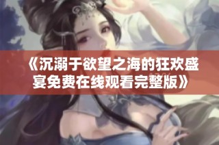 《沉溺于欲望之海的狂欢盛宴免费在线观看完整版》