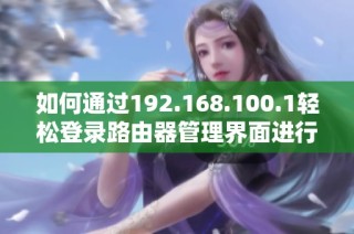 如何通过192.168.100.1轻松登录路由器管理界面进行设置和配置