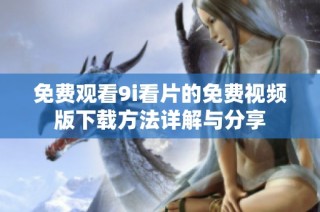 免费观看9i看片的免费视频版下载方法详解与分享