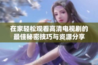 在家轻松观看高清电视剧的最佳秘密技巧与资源分享