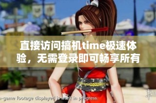 直接访问搞机time极速体验，无需登录即可畅享所有功能