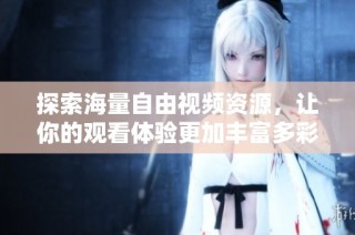 探索海量自由视频资源，让你的观看体验更加丰富多彩