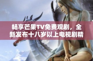 畅享芒果TV免费观剧，全新发布十八岁以上电视剧精彩内容