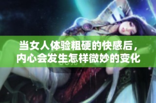 当女人体验粗硬的快感后，内心会发生怎样微妙的变化