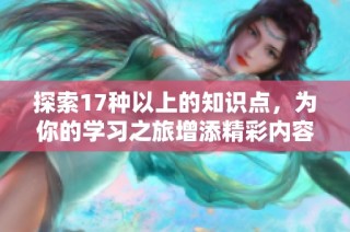 探索17种以上的知识点，为你的学习之旅增添精彩内容