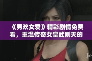 《男欢女爱》精彩剧情免费看，重温传奇女皇武则天的跌宕人生