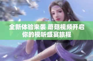 全新体验来袭 蘑菇视频开启你的视听盛宴旅程