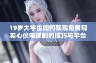 19岁大学生如何实现免费观看心仪电视剧的技巧与平台推荐