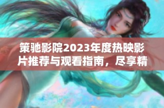 策驰影院2023年度热映影片推荐与观看指南，尽享精彩影视盛宴