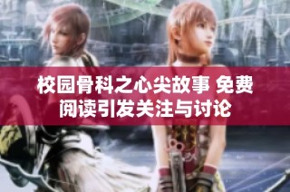 校园骨科之心尖故事 免费阅读引发关注与讨论