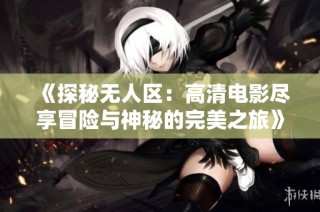 《探秘无人区：高清电影尽享冒险与神秘的完美之旅》