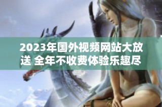 2023年国外视频网站大放送 全年不收费体验乐趣尽享