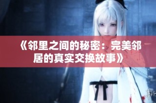 《邻里之间的秘密：完美邻居的真实交换故事》