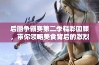 后厨争霸赛第二季精彩回顾，带你领略美食背后的激烈比拼