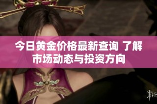 今日黄金价格最新查询 了解市场动态与投资方向