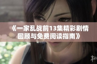 《一家乱战前13集精彩剧情回顾与免费阅读指南》