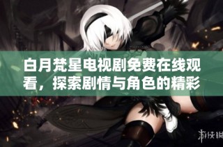 白月梵星电视剧免费在线观看，探索剧情与角色的精彩世界