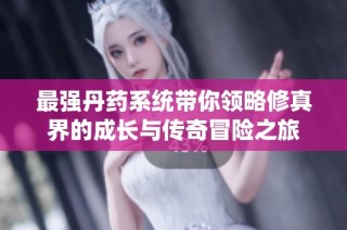 最强丹药系统带你领略修真界的成长与传奇冒险之旅