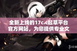 全新上线的17c.c起草平台官方网站，为您提供专业文书服务秘籍